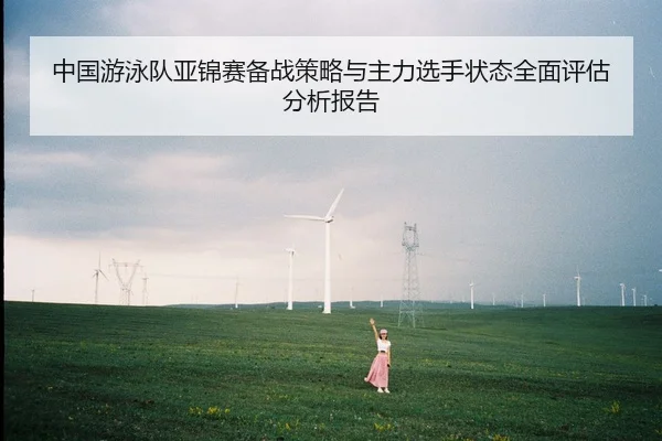 中国游泳队亚锦赛备战策略与主力选手状态全面评估分析报告 - BIYI SPORTS